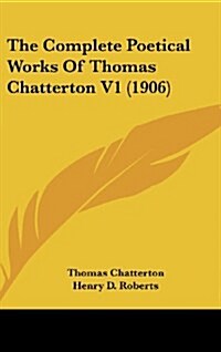 The Complete Poetical Works of Thomas Chatterton V1 (1906) (Hardcover)