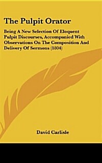 The Pulpit Orator: Being a New Selection of Eloquent Pulpit Discourses, Accompanied with Observations on the Composition and Delivery of (Hardcover)