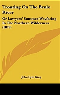 Trouting on the Brule River: Or Lawyers Summer-Wayfaring in the Northern Wilderness (1879) (Hardcover)