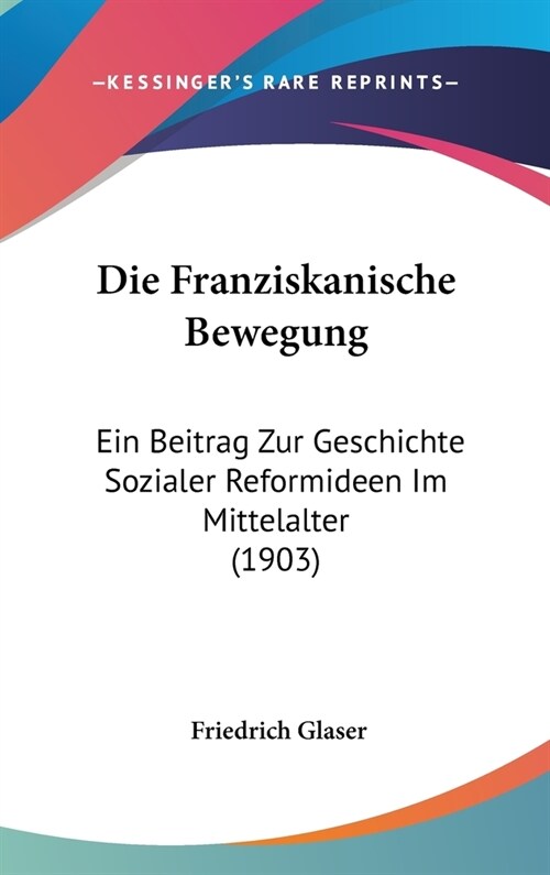 Die Franziskanische Bewegung: Ein Beitrag Zur Geschichte Sozialer Reformideen Im Mittelalter (1903) (Hardcover)