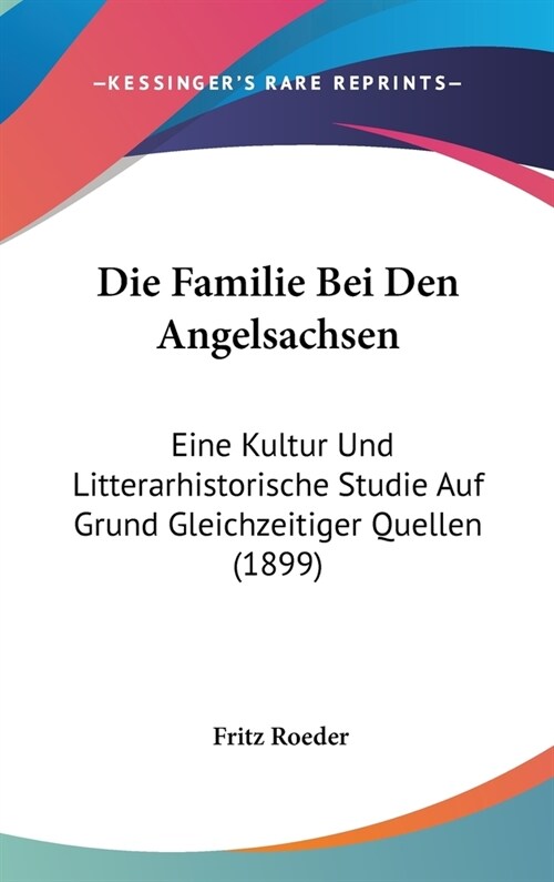 Die Familie Bei Den Angelsachsen: Eine Kultur Und Litterarhistorische Studie Auf Grund Gleichzeitiger Quellen (1899) (Hardcover)