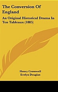 The Conversion of England: An Original Historical Drama in Ten Tableaux (1885) (Hardcover)