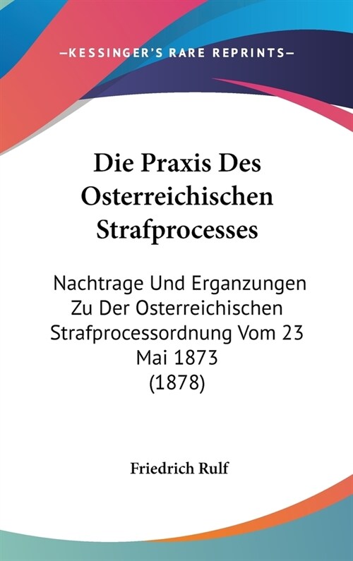 Die Praxis Des Osterreichischen Strafprocesses: Nachtrage Und Erganzungen Zu Der Osterreichischen Strafprocessordnung Vom 23 Mai 1873 (1878) (Hardcover)