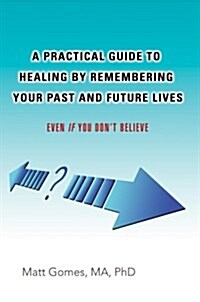 A Practical Guide to Healing by Remembering Your Past and Future Lives: Even If You Dont Believe (Hardcover)