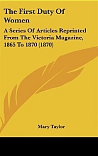 The First Duty of Women: A Series of Articles Reprinted from the Victoria Magazine, 1865 to 1870 (1870) (Hardcover)
