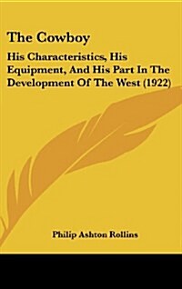 The Cowboy: His Characteristics, His Equipment, and His Part in the Development of the West (1922) (Hardcover)