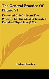 The General Practice of Physic V1: Extracted Chiefly from the Writings of the Most Celebrated Practical Physicians (1765) (Hardcover)