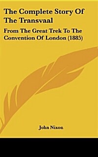 The Complete Story of the Transvaal: From the Great Trek to the Convention of London (1885) (Hardcover)