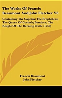 The Works of Francis Beaumont and John Fletcher V6: Containing the Captain; The Prophetess; The Queen of Corinth; Bonduca; The Knight of the Burning P (Hardcover)