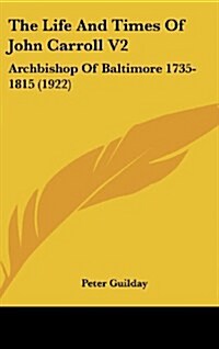 The Life and Times of John Carroll V2: Archbishop of Baltimore 1735-1815 (1922) (Hardcover)