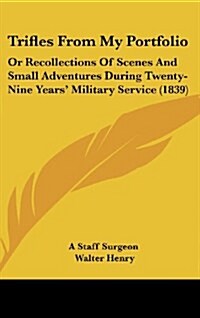 Trifles from My Portfolio: Or Recollections of Scenes and Small Adventures During Twenty-Nine Years Military Service (1839) (Hardcover)