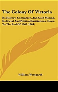 The Colony of Victoria: Its History, Commerce, and Gold Mining, Its Social and Political Institutions, Down to the End of 1863 (1864) (Hardcover)