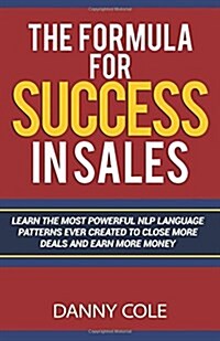 The Formula for Success in Sales: Learn the Most Powerful Nlp Language Patterns Ever Created to Close More Deals and Earn More Money (Paperback)