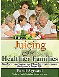 Juicing for Healthier Families: Simple, Everyday Recipes Youll Love- For Greater Energy, Vitality, and a Longer Life. (Paperback)