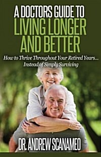 A Doctors Guide to Living Longer & Better: How to Thrive Throughout Your Retired Years... Instead of Simply Surviving (Paperback)
