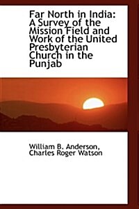 Far North in India: A Survey of the Mission Field and Work of the United Presbyterian Church in the (Hardcover)