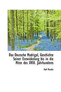 Das Deutsche Madrigal, Geschichte Seiner Entwickelung Bis in Die Mitte Des XVIII. Jahrhunderts (Hardcover)