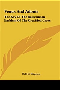 Venus and Adonis: The Key of the Rosicrucian Emblem of the Crucified Cross the Key of the Rosicrucian Emblem of the Crucified Cross (Hardcover)