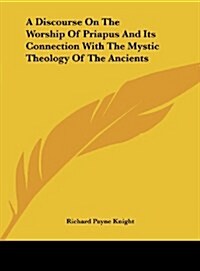 A Discourse on the Worship of Priapus and Its Connection with the Mystic Theology of the Ancients (Hardcover)