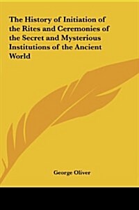 The History of Initiation of the Rites and Ceremonies of the Secret and Mysterious Institutions of the Ancient World (Hardcover)