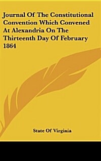 Journal of the Constitutional Convention Which Convened at Alexandria on the Thirteenth Day of February 1864 (Hardcover)