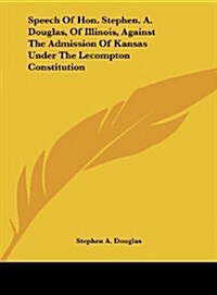 Speech of Hon. Stephen. A. Douglas, of Illinois, Against the Admission of Kansas Under the Lecompton Constitution (Hardcover)