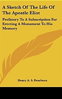 A Sketch of the Life of the Apostle Eliot: Prefatory to a Subscription for Erecting a Monument to His Memory (Hardcover)