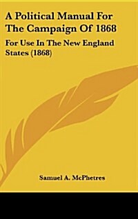 A Political Manual for the Campaign of 1868: For Use in the New England States (1868) (Hardcover)