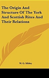 The Origin and Structure of the York and Scottish Rites and Their Relations (Hardcover)