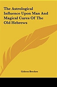 The Astrological Influence Upon Man and Magical Cures of the Old Hebrews (Hardcover)