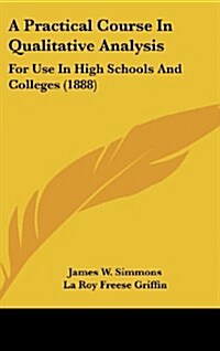 A Practical Course in Qualitative Analysis: For Use in High Schools and Colleges (1888) (Hardcover)