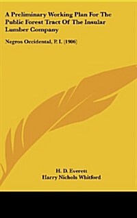 A Preliminary Working Plan for the Public Forest Tract of the Insular Lumber Company: Negros Occidental, P. I. (1906) (Hardcover)