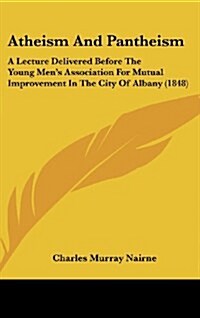 Atheism and Pantheism: A Lecture Delivered Before the Young Mens Association for Mutual Improvement in the City of Albany (1848) (Hardcover)