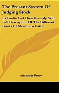 The Present System of Judging Stock: Its Faults and Their Remedy, with Full Description of the Different Points of Shorthorn Cattle (Hardcover)