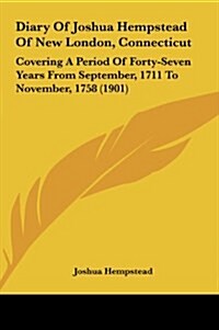 Diary of Joshua Hempstead of New London, Connecticut: Covering a Period of Forty-Seven Years from September, 1711 to November, 1758 (1901) (Hardcover)