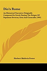 Dios Rome: An Historical Narrative Originally Composed in Greek During the Reigns of Septimus Severus, Geta and Caracalla (1905) (Hardcover)