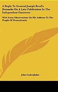 A Reply to General Joseph Reeds Remarks on a Late Publication in the Independent Gazetteer: With Some Observations on His Address to the People of (Hardcover)