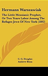 Hermann Warszawiak: The Little Messianic Prophet, or Two Years Labor Among the Refugee Jews of New York (1892) (Hardcover)