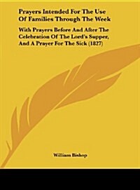 Prayers Intended for the Use of Families Through the Week: With Prayers Before and After the Celebration of the Lords Supper, and a Prayer for the Si (Hardcover)