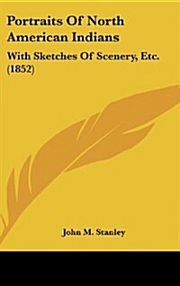 Portraits of North American Indians: With Sketches of Scenery, Etc. (1852) (Hardcover)