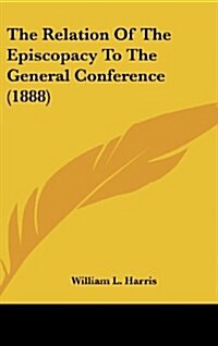 The Relation of the Episcopacy to the General Conference (1888) (Hardcover)