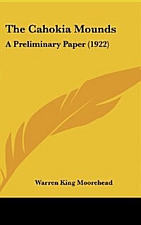 The Cahokia Mounds: A Preliminary Paper (1922) (Hardcover)