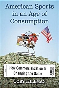 American Sports in an Age of Consumption: How Commercialization Is Changing the Game (Paperback)