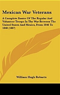 Mexican War Veterans: A Complete Roster of the Regular and Volunteer Troops in the War Between the United States and Mexico, from 1846 to 18 (Hardcover)