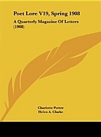 Poet Lore V19, Spring 1908: A Quarterly Magazine of Letters (1908) (Hardcover)