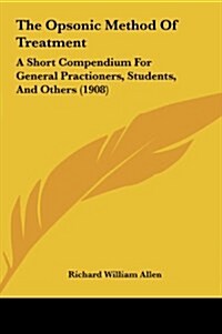 The Opsonic Method of Treatment: A Short Compendium for General Practioners, Students, and Others (1908) (Hardcover)