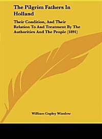 The Pilgrim Fathers in Holland: Their Condition, and Their Relation to and Treatment by the Authorities and the People (1891) (Hardcover)