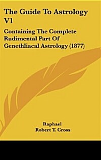 The Guide to Astrology V1: Containing the Complete Rudimental Part of Genethliacal Astrology (1877) (Hardcover)