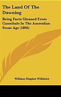 The Land of the Dawning: Being Facts Gleaned from Cannibals in the Australian Stone Age (1896) (Hardcover)