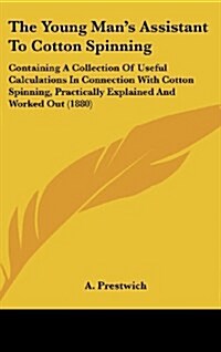 The Young Mans Assistant to Cotton Spinning: Containing a Collection of Useful Calculations in Connection with Cotton Spinning, Practically Explained (Hardcover)
